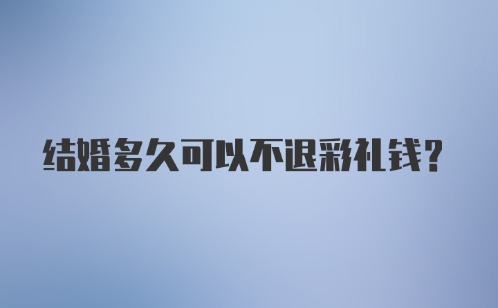 结婚多久可以不退彩礼钱？