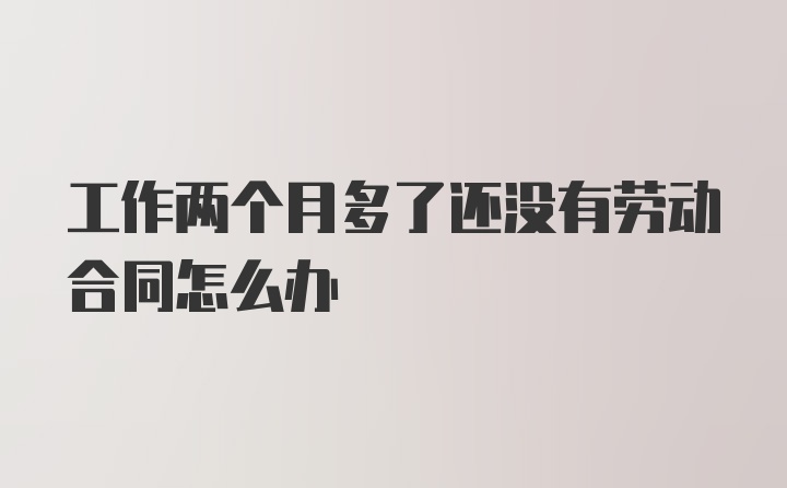 工作两个月多了还没有劳动合同怎么办