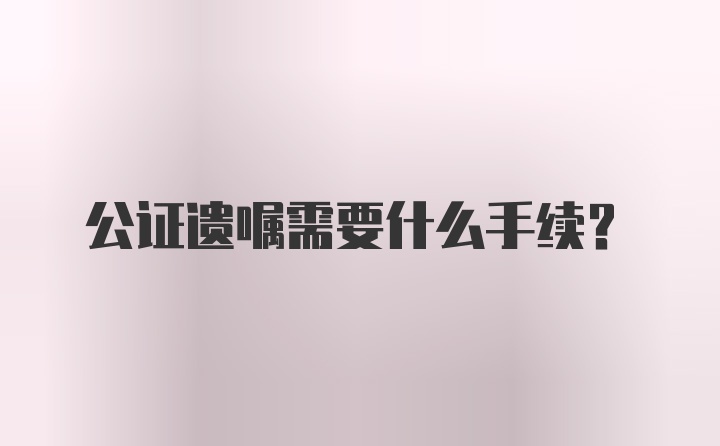 公证遗嘱需要什么手续?