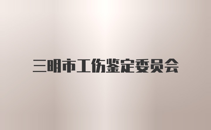 三明市工伤鉴定委员会