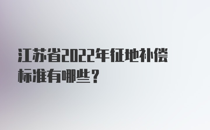 江苏省2022年征地补偿标准有哪些？