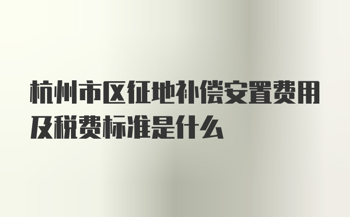 杭州市区征地补偿安置费用及税费标准是什么