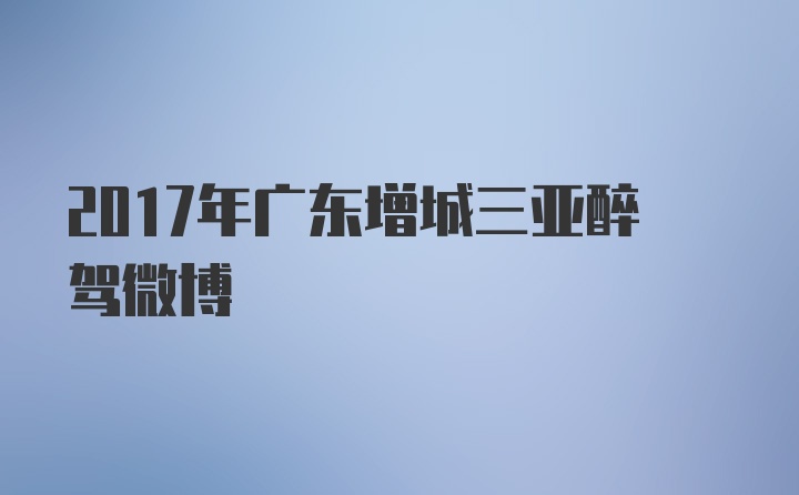 2017年广东增城三亚醉驾微博