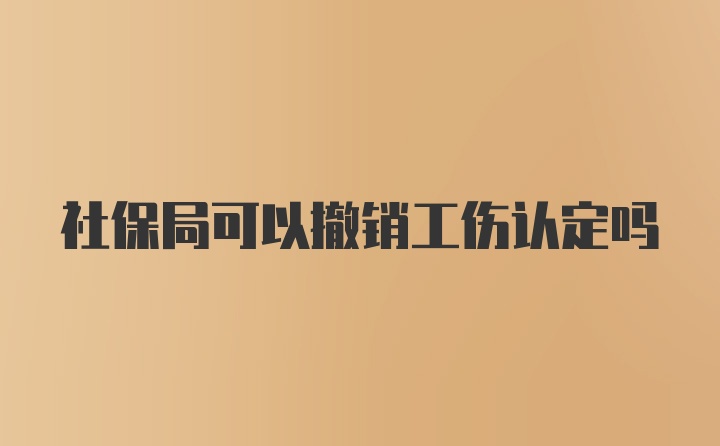 社保局可以撤销工伤认定吗