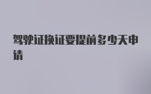 驾驶证换证要提前多少天申请