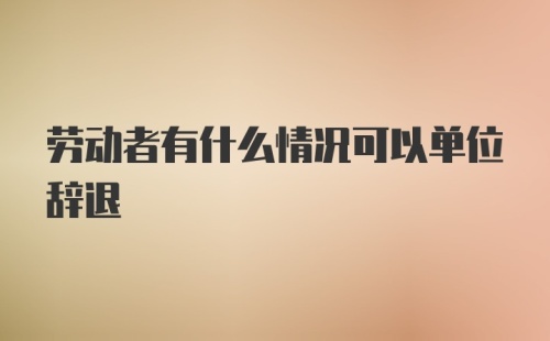 劳动者有什么情况可以单位辞退