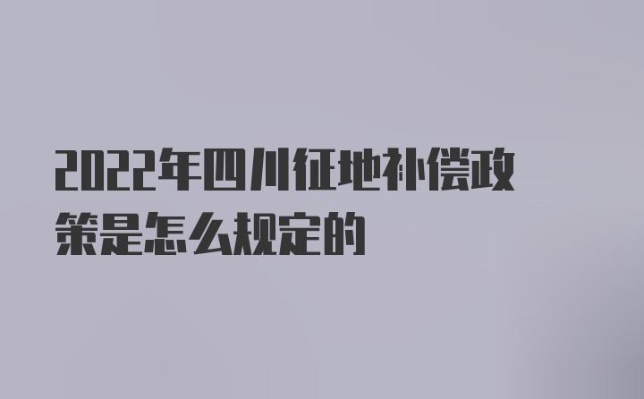 2022年四川征地补偿政策是怎么规定的