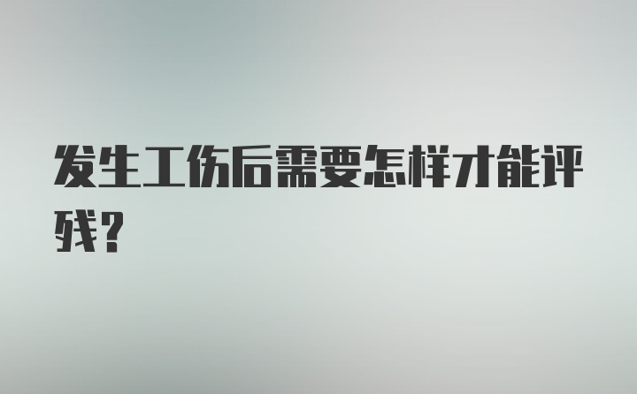 发生工伤后需要怎样才能评残？