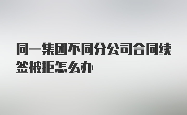 同一集团不同分公司合同续签被拒怎么办