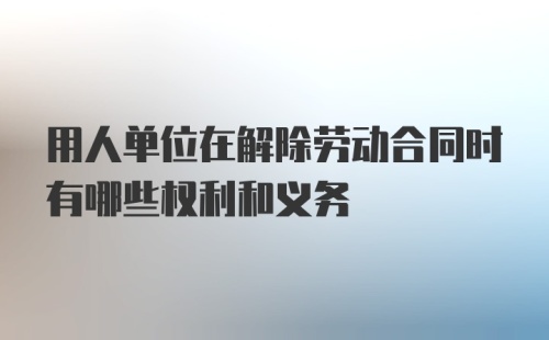 用人单位在解除劳动合同时有哪些权利和义务