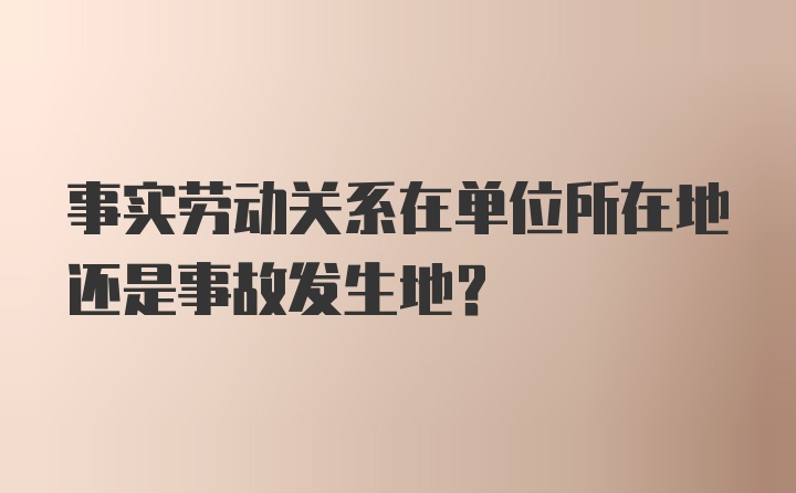 事实劳动关系在单位所在地还是事故发生地？