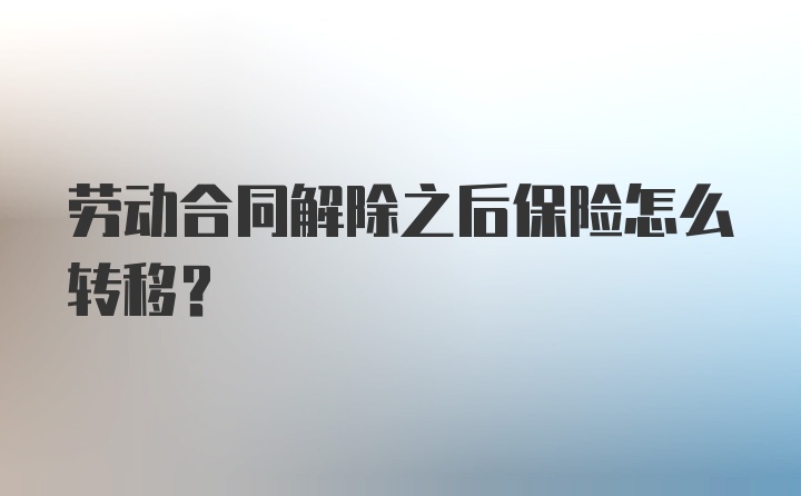 劳动合同解除之后保险怎么转移？