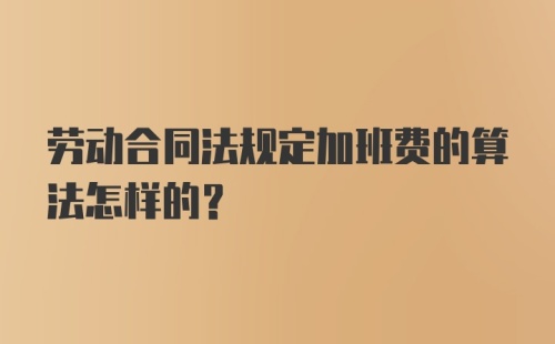 劳动合同法规定加班费的算法怎样的？