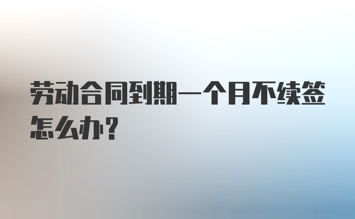 劳动合同到期一个月不续签怎么办？