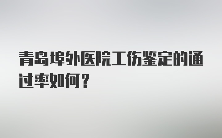 青岛埠外医院工伤鉴定的通过率如何？