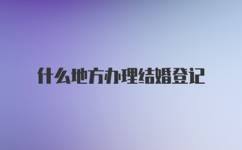 什么地方办理结婚登记