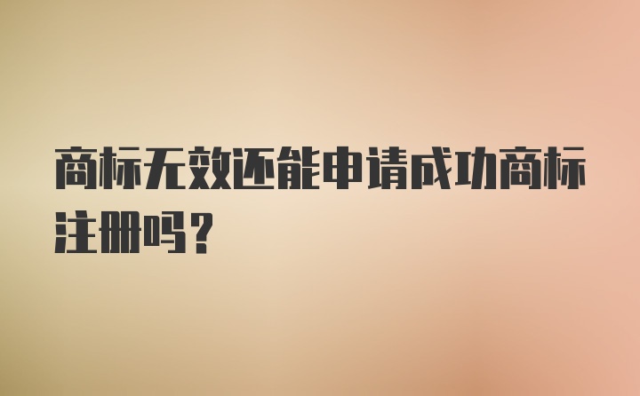 商标无效还能申请成功商标注册吗？