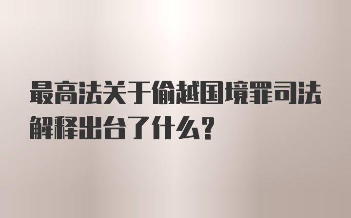 最高法关于偷越国境罪司法解释出台了什么？