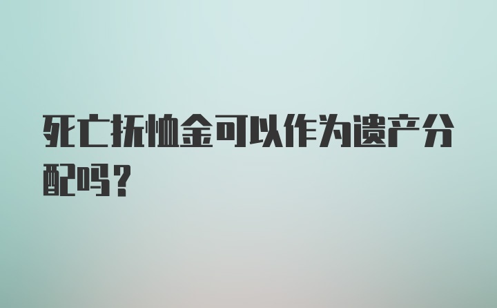 死亡抚恤金可以作为遗产分配吗？