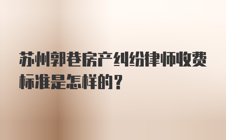 苏州郭巷房产纠纷律师收费标准是怎样的？