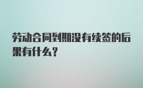 劳动合同到期没有续签的后果有什么？