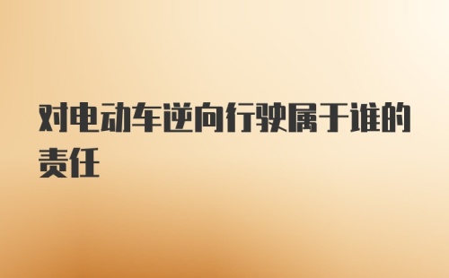 对电动车逆向行驶属于谁的责任