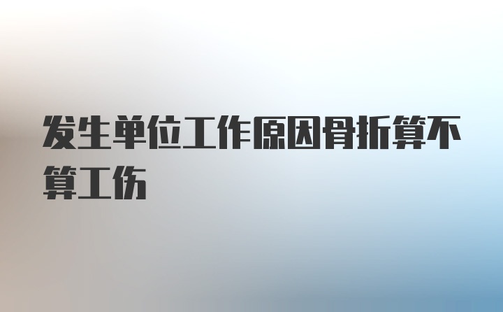 发生单位工作原因骨折算不算工伤