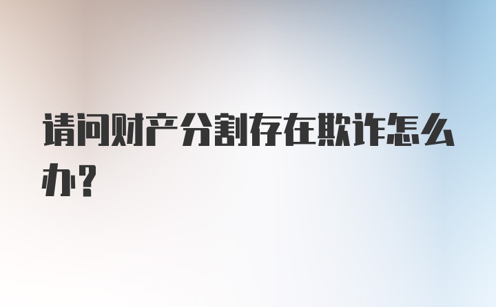 请问财产分割存在欺诈怎么办？