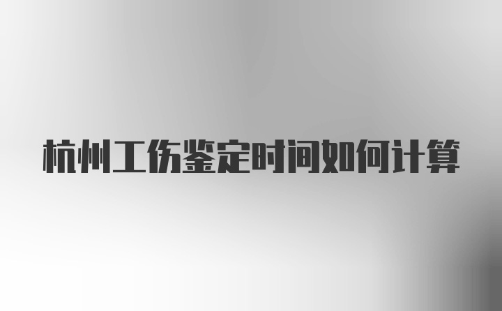 杭州工伤鉴定时间如何计算