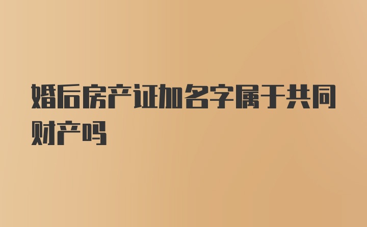 婚后房产证加名字属于共同财产吗