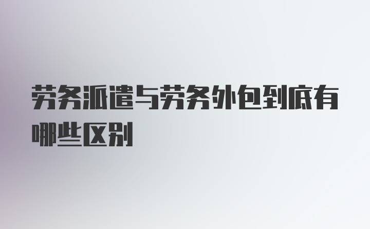 劳务派遣与劳务外包到底有哪些区别