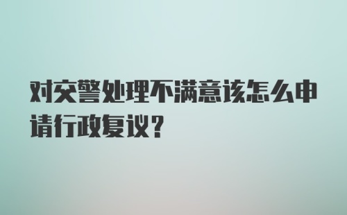 对交警处理不满意该怎么申请行政复议？