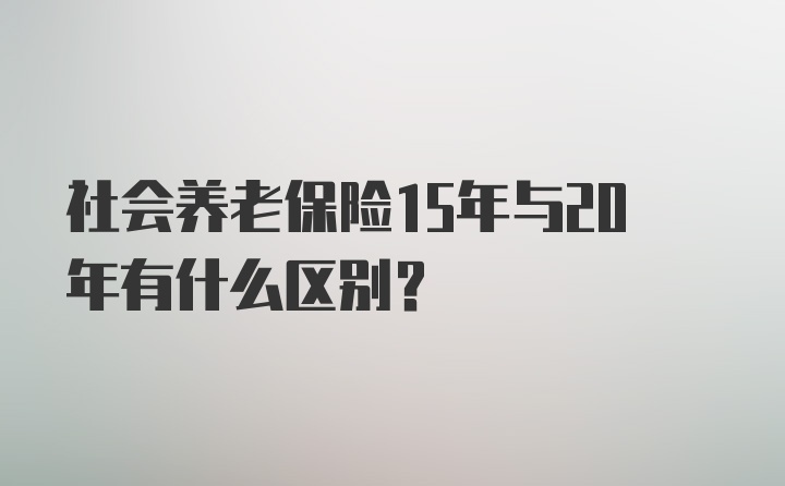 社会养老保险15年与20年有什么区别？