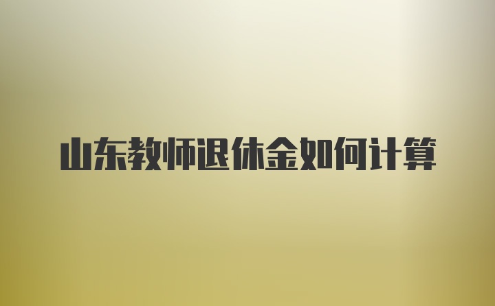 山东教师退休金如何计算