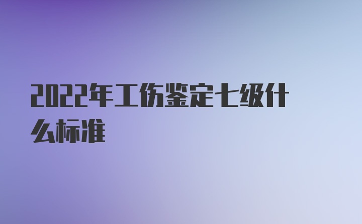 2022年工伤鉴定七级什么标准