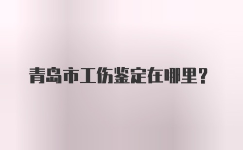 青岛市工伤鉴定在哪里？