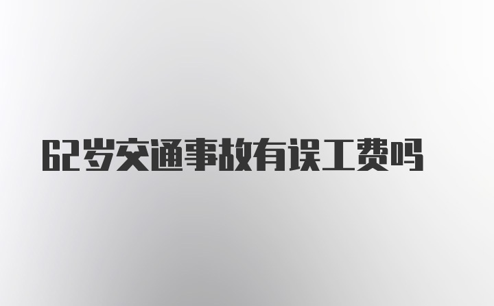 62岁交通事故有误工费吗