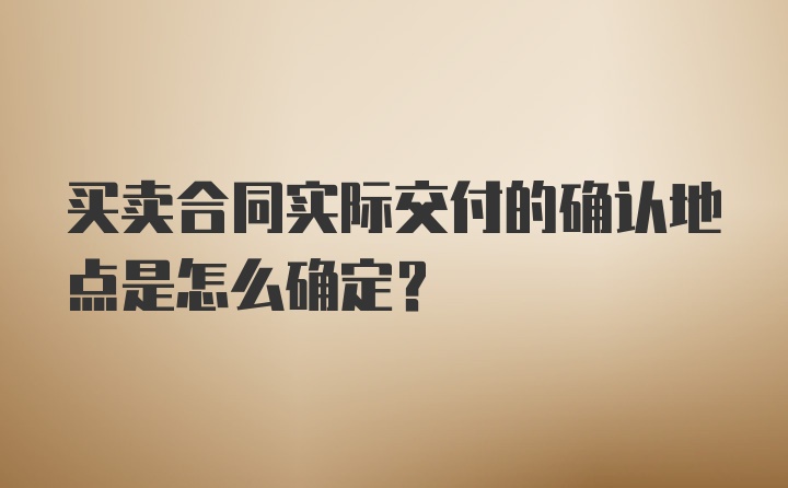 买卖合同实际交付的确认地点是怎么确定？