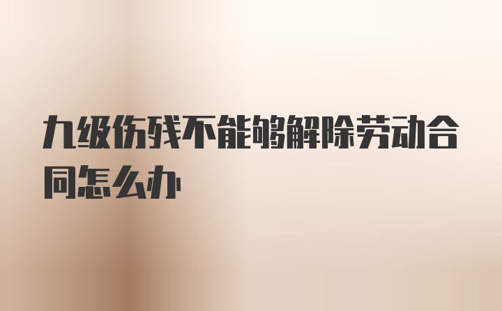 九级伤残不能够解除劳动合同怎么办