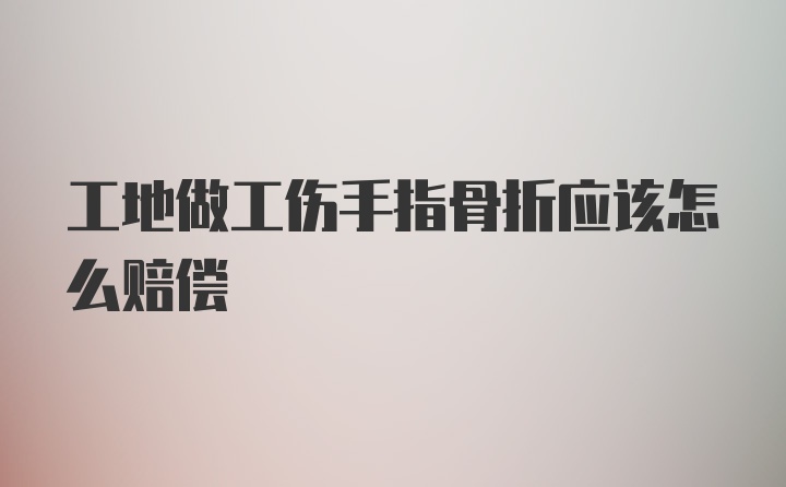 工地做工伤手指骨折应该怎么赔偿