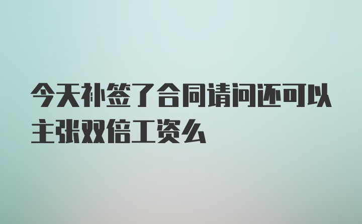 今天补签了合同请问还可以主张双倍工资么