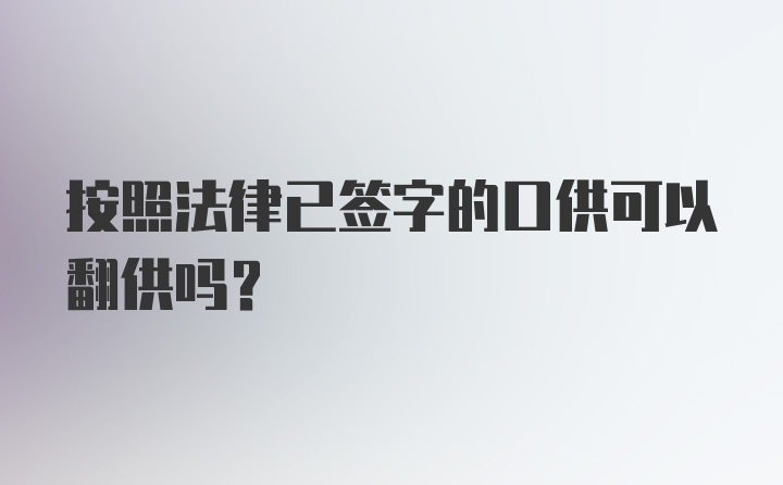 按照法律已签字的口供可以翻供吗？