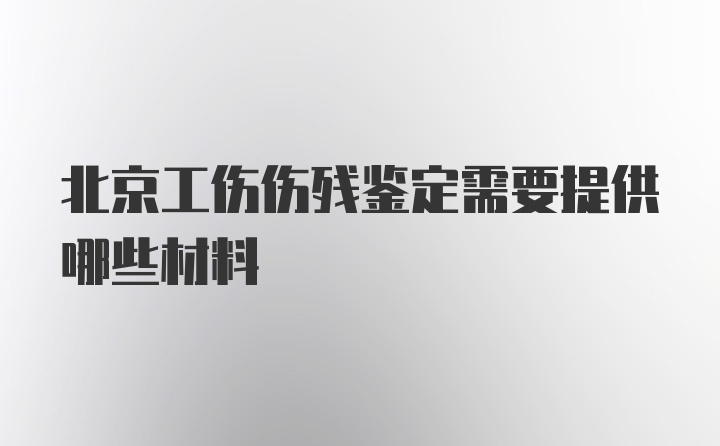 北京工伤伤残鉴定需要提供哪些材料