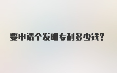 要申请个发明专利多少钱?