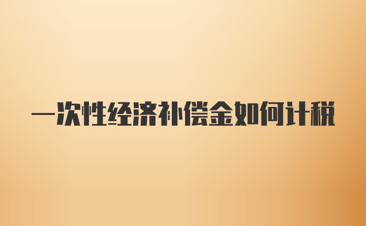 一次性经济补偿金如何计税