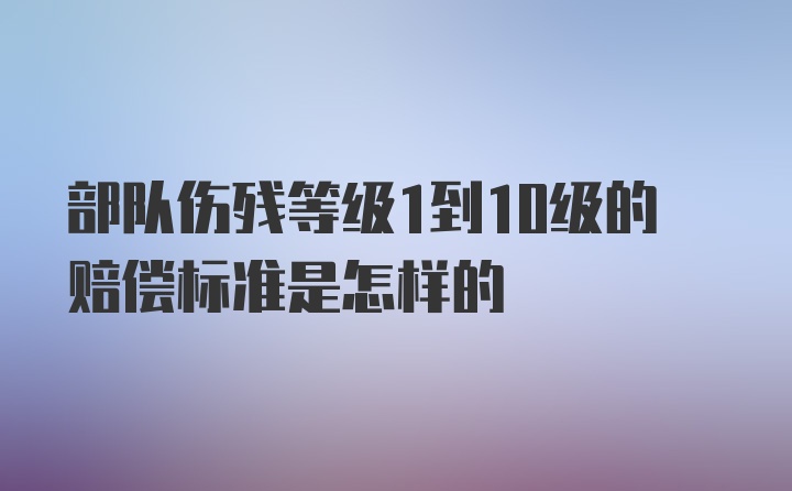 部队伤残等级1到10级的赔偿标准是怎样的