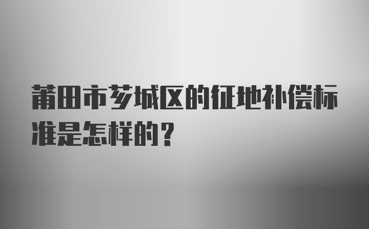 莆田市芗城区的征地补偿标准是怎样的？