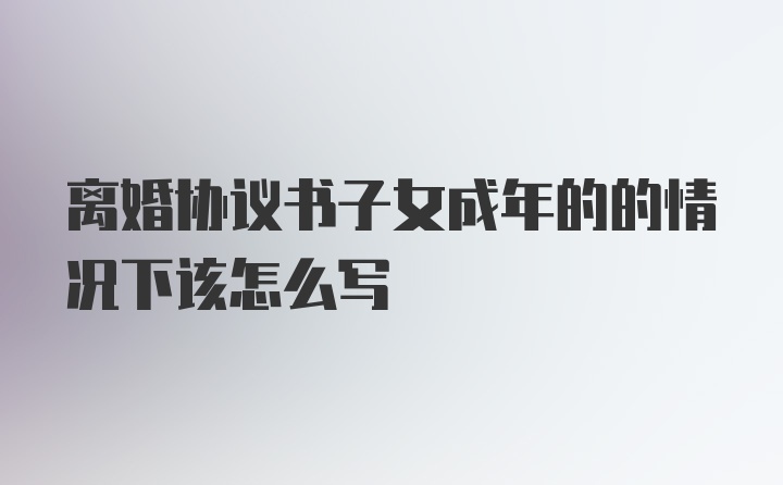 离婚协议书子女成年的的情况下该怎么写