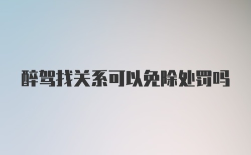 醉驾找关系可以免除处罚吗