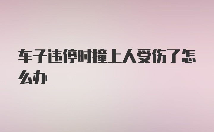 车子违停时撞上人受伤了怎么办